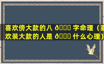 喜欢傍大款的八 🐝 字命理（喜欢装大款的人是 🐒 什么心理）